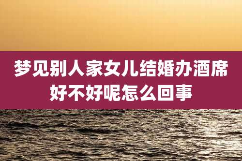 梦见别人家女儿结婚办酒席好不好呢怎么回事