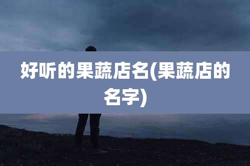好听的果蔬店名(果蔬店的名字)
