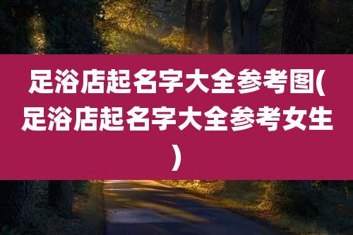 足浴店起名字大全参考图(足浴店起名字大全参考女生)