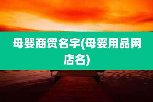 母婴商贸名字(母婴用品网店名)