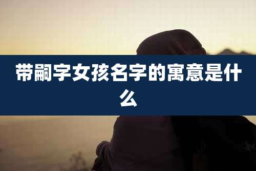 带嗣字女孩名字的寓意是什么