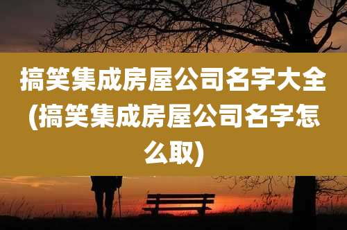 搞笑集成房屋公司名字大全(搞笑集成房屋公司名字怎么取)