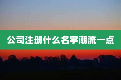 公司注册什么名字潮流一点