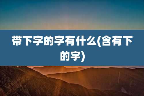 带下字的字有什么(含有下的字)