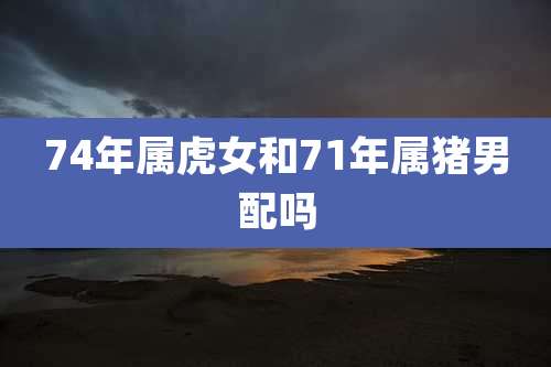 74年属虎女和71年属猪男配吗