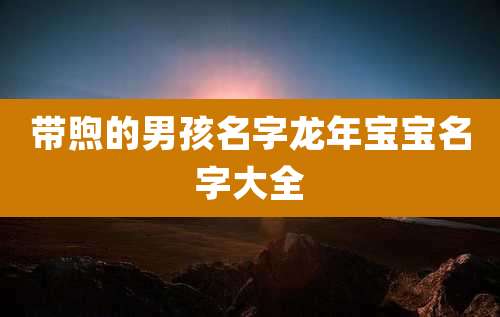 带煦的男孩名字龙年宝宝名字大全