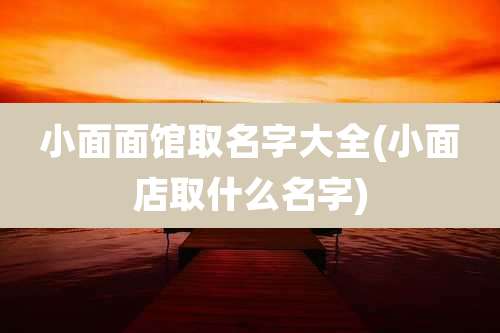 小面面馆取名字大全(小面店取什么名字)