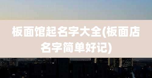 板面馆起名字大全(板面店名字简单好记)