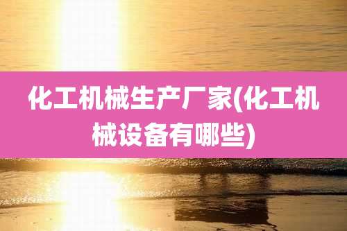 化工机械生产厂家(化工机械设备有哪些)