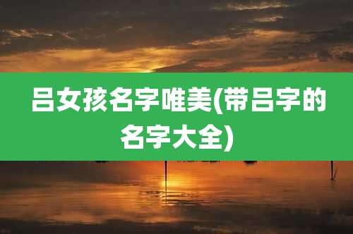 吕女孩名字唯美(带吕字的名字大全)