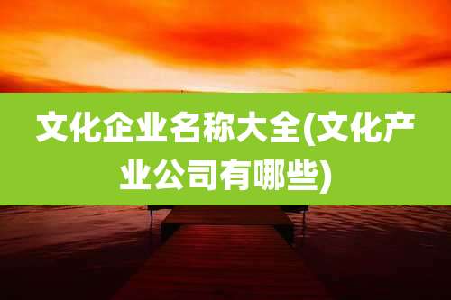 文化企业名称大全(文化产业公司有哪些)
