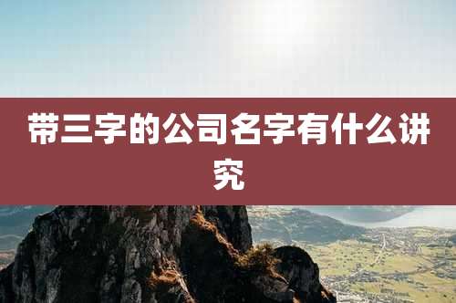 带三字的公司名字有什么讲究