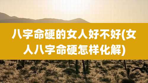 八字命硬的女人好不好(女人八字命硬怎样化解)