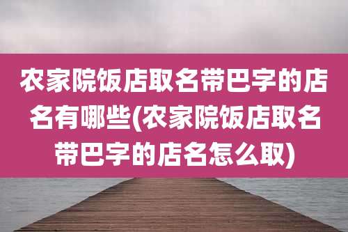农家院饭店取名带巴字的店名有哪些(农家院饭店取名带巴字的店名怎么取)
