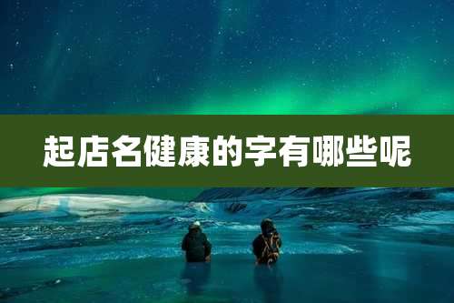 起店名健康的字有哪些呢