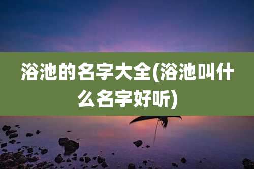 浴池的名字大全(浴池叫什么名字好听)