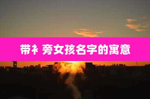 带衤旁女孩名字的寓意