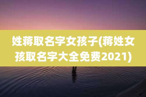姓蒋取名字女孩子(蒋姓女孩取名字大全免费2021)