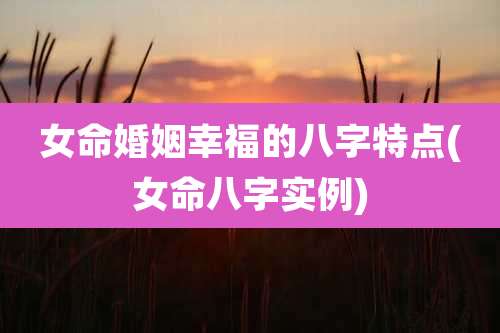 女命婚姻幸福的八字特点(女命八字实例)