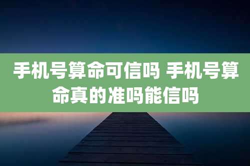 手机号算命可信吗 手机号算命真的准吗能信吗