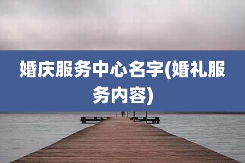 婚庆服务中心名字(婚礼服务内容)