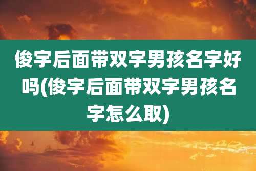 俊字后面带双字男孩名字好吗(俊字后面带双字男孩名字怎么取)