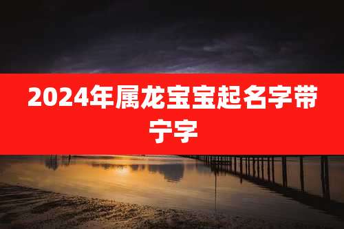 2024年属龙宝宝起名字带宁字
