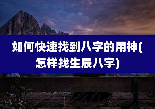 如何快速找到八字的用神(怎样找生辰八字)