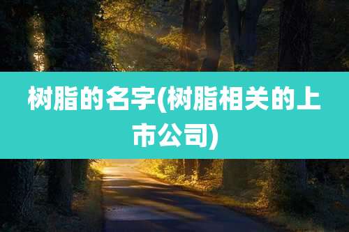 树脂的名字(树脂相关的上市公司)