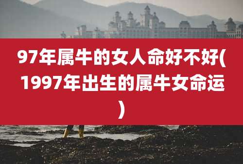 97年属牛的女人命好不好(1997年出生的属牛女命运)