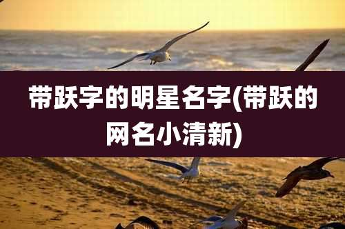 带跃字的明星名字(带跃的网名小清新)