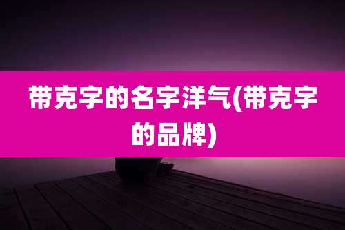 带克字的名字洋气(带克字的品牌)