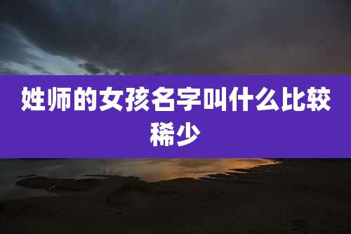 姓师的女孩名字叫什么比较稀少