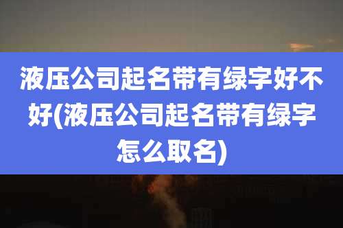 液压公司起名带有绿字好不好(液压公司起名带有绿字怎么取名)