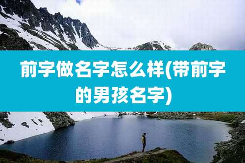 前字做名字怎么样(带前字的男孩名字)