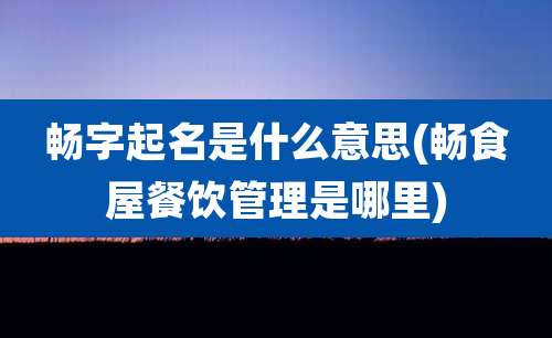 畅字起名是什么意思(畅食屋餐饮管理是哪里)