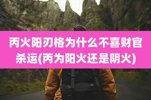 丙火阳刃格为什么不喜财官杀运(丙为阳火还是阴火)