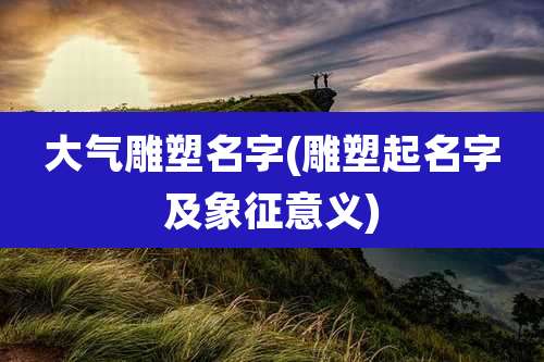 大气雕塑名字(雕塑起名字及象征意义)