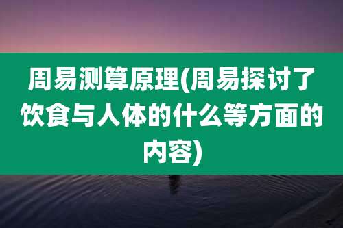 周易测算原理(周易探讨了饮食与人体的什么等方面的内容)
