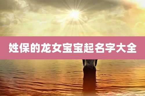 姓保的龙女宝宝起名字大全