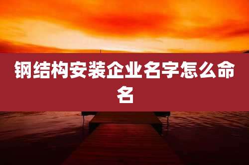 钢结构安装企业名字怎么命名