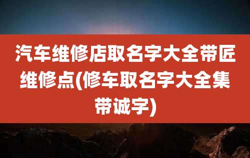 汽车维修店取名字大全带匠维修点(修车取名字大全集带诚字)