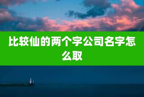 比较仙的两个字公司名字怎么取