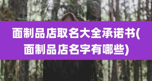 面制品店取名大全承诺书(面制品店名字有哪些)