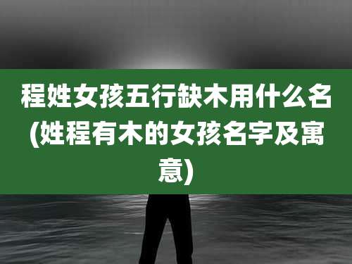 程姓女孩五行缺木用什么名(姓程有木的女孩名字及寓意)