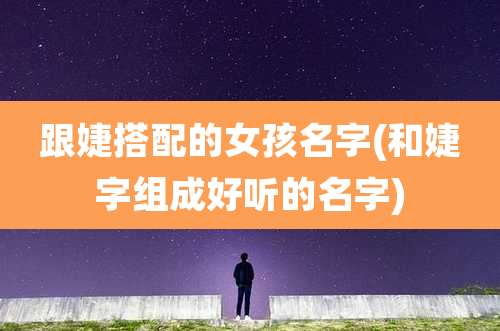 跟婕搭配的女孩名字(和婕字组成好听的名字)