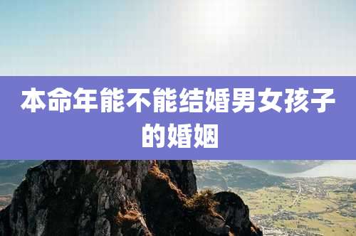 本命年能不能结婚男女孩子的婚姻