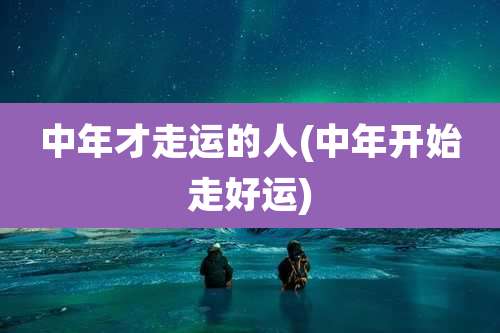 中年才走运的人(中年开始走好运)