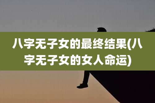 八字无子女的最终结果(八字无子女的女人命运)