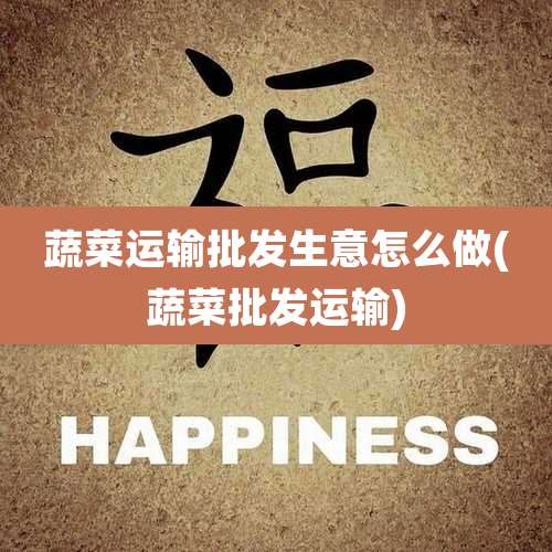 蔬菜运输批发生意怎么做(蔬菜批发运输)